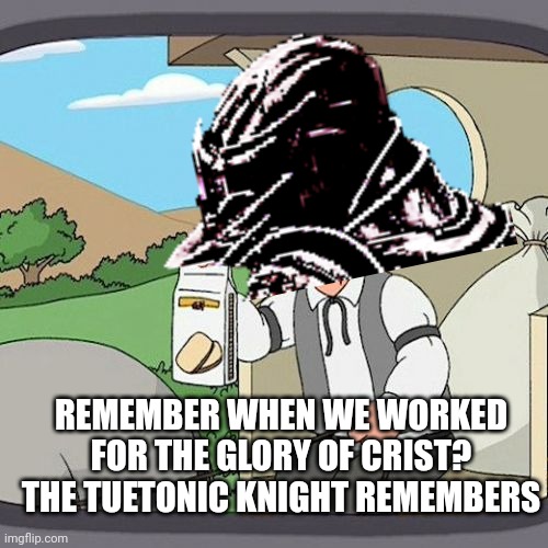 REMEMBER WHEN WE WORKED FOR THE GLORY OF CRIST? THE TUETONIC KNIGHT REMEMBERS | made w/ Imgflip meme maker