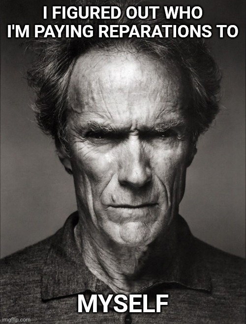 Clint Eastwood black and white | I FIGURED OUT WHO I'M PAYING REPARATIONS TO; MYSELF | image tagged in clint eastwood black and white | made w/ Imgflip meme maker