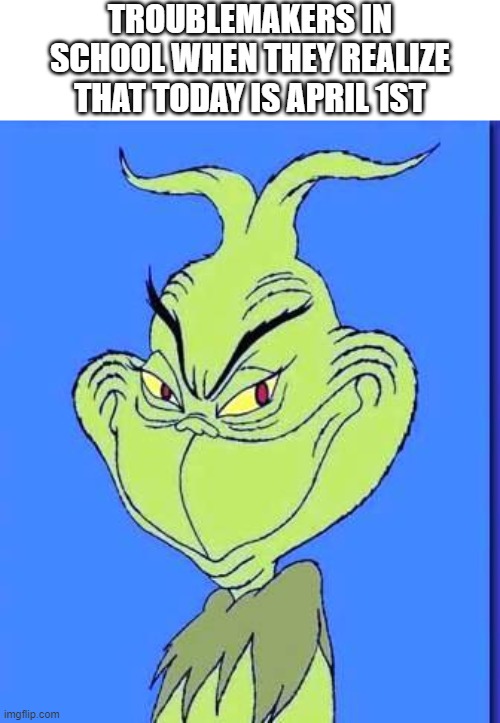april 1st |  TROUBLEMAKERS IN SCHOOL WHEN THEY REALIZE THAT TODAY IS APRIL 1ST | image tagged in good grinch,april fools,april fools day,troublemaker | made w/ Imgflip meme maker