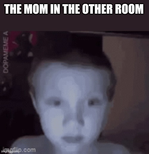 Concern | THE MOM IN THE OTHER ROOM | image tagged in concern | made w/ Imgflip meme maker