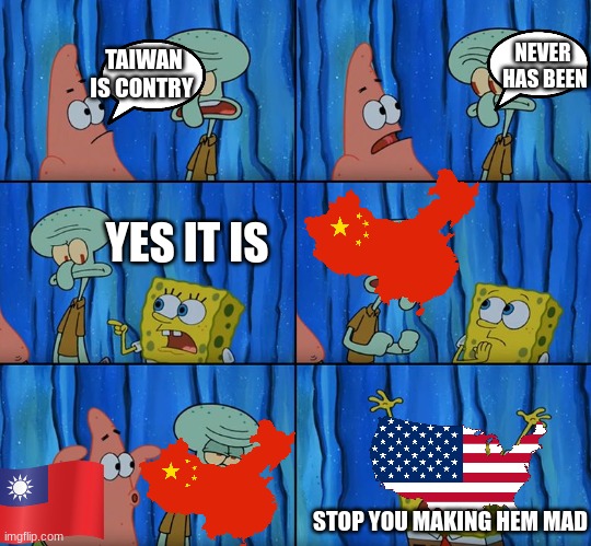 Stop it, Patrick! You're Scaring Him! | NEVER  HAS BEEN; TAIWAN IS CONTRY; YES IT IS; STOP YOU MAKING HEM MAD | image tagged in stop it patrick you're scaring him | made w/ Imgflip meme maker