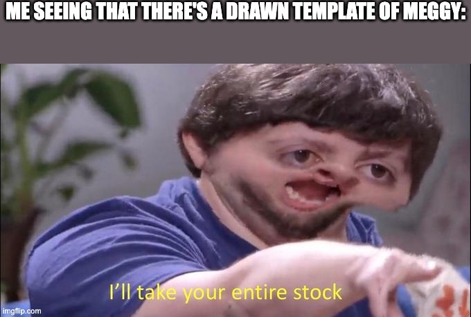 I'll take your entire stock | ME SEEING THAT THERE'S A DRAWN TEMPLATE OF MEGGY: | image tagged in i'll take your entire stock | made w/ Imgflip meme maker