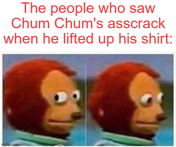 A moment I'll never forget | The people who saw Chum Chum's asscrack when he lifted up his shirt: | image tagged in memes,monkey puppet | made w/ Imgflip meme maker