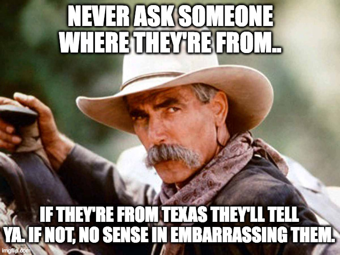 Never ask | NEVER ASK SOMEONE WHERE THEY'RE FROM.. IF THEY'RE FROM TEXAS THEY'LL TELL YA. IF NOT, NO SENSE IN EMBARRASSING THEM. | image tagged in sam elliott cowboy,texas | made w/ Imgflip meme maker