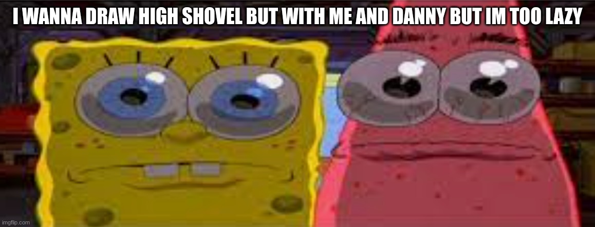 sobgih ans patbur | I WANNA DRAW HIGH SHOVEL BUT WITH ME AND DANNY BUT IM TOO LAZY | image tagged in sobgih ans patbur | made w/ Imgflip meme maker