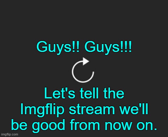 . | Guys!! Guys!!! Let's tell the Imgflip stream we'll be good from now on. | image tagged in replay button | made w/ Imgflip meme maker