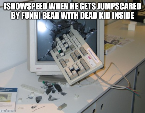 yrah | ISHOWSPEED WHEN HE GETS JUMPSCARED BY FUNNI BEAR WITH DEAD KID INSIDE | image tagged in broken computer | made w/ Imgflip meme maker