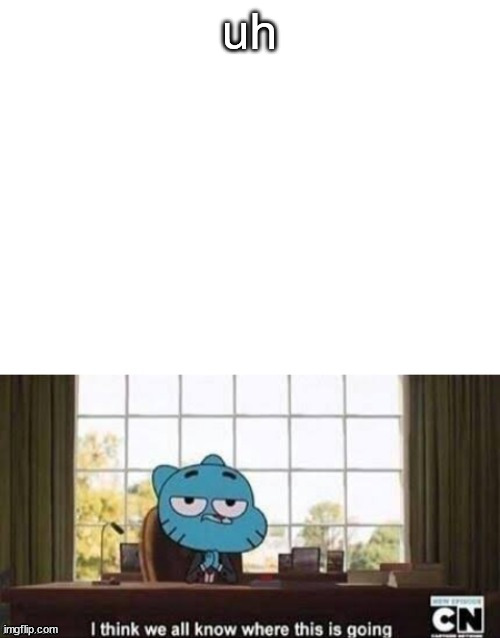 Gumball i think we all know | uh | image tagged in gumball i think we all know | made w/ Imgflip meme maker
