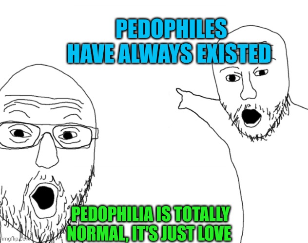 Soyjak Pointing | PEDOPHILES HAVE ALWAYS EXISTED PEDOPHILIA IS TOTALLY NORMAL, IT'S JUST LOVE | image tagged in soyjak pointing | made w/ Imgflip meme maker