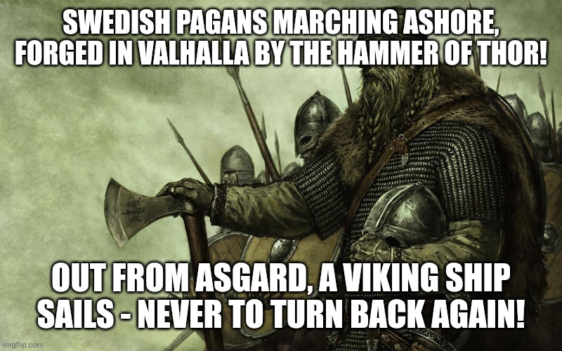 A "Swedish Pagans" Meme (All Credits Go To SABATON) | SWEDISH PAGANS MARCHING ASHORE, FORGED IN VALHALLA BY THE HAMMER OF THOR! OUT FROM ASGARD, A VIKING SHIP SAILS - NEVER TO TURN BACK AGAIN! | image tagged in viking,swedish pagans,sabaton,simothefinlandized | made w/ Imgflip meme maker