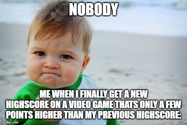 Sad new highscore | NOBODY; ME WHEN I FINALLY GET A NEW HIGHSCORE ON A VIDEO GAME THATS ONLY A FEW POINTS HIGHER THAN MY PREVIOUS HIGHSCORE: | image tagged in memes,success kid original | made w/ Imgflip meme maker