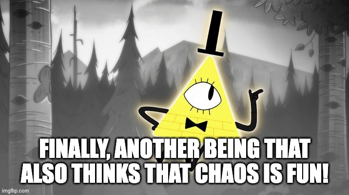 Bill Cipher | FINALLY, ANOTHER BEING THAT ALSO THINKS THAT CHAOS IS FUN! | image tagged in bill cipher | made w/ Imgflip meme maker