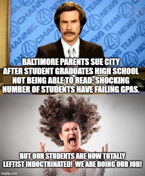 Um . . . Ideology IS education? |  BALTIMORE PARENTS SUE CITY AFTER STUDENT GRADUATES HIGH SCHOOL NOT BEING ABLE TO READ; SHOCKING NUMBER OF STUDENTS HAVE FAILING GPAS. BUT OUR STUDENTS ARE NOW TOTALLY LEFTIST INDOCTRINATED!  WE ARE DOING OUR JOB! | image tagged in breaking news | made w/ Imgflip meme maker