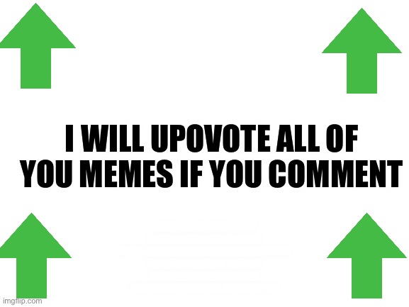I promise! :D | I WILL UPOVOTE ALL OF YOU MEMES IF YOU COMMENT; NEVER GONNA GIVE YOU UP
NEVER GONNA LET YOU DOWN
NEVER GONNA RUN AROUND AND DESERT YOU
NEVER GONNA MAKE YOU CRY
NEVER GONNA SAY GOODBYE
NEVER GONNA TELL A LIE AND HURT YOU | image tagged in blank white template | made w/ Imgflip meme maker