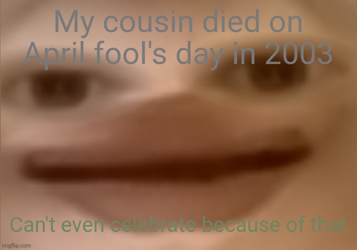 I currently have 24 people in my basement | My cousin died on April fool's day in 2003; Can't even celebrate because of that | image tagged in i currently have 24 people in my basement | made w/ Imgflip meme maker