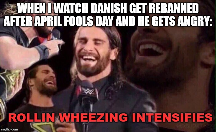 Rollins Wheezing Intensifies | WHEN I WATCH DANISH GET REBANNED AFTER APRIL FOOLS DAY AND HE GETS ANGRY: | image tagged in rollins wheezing intensifies | made w/ Imgflip meme maker