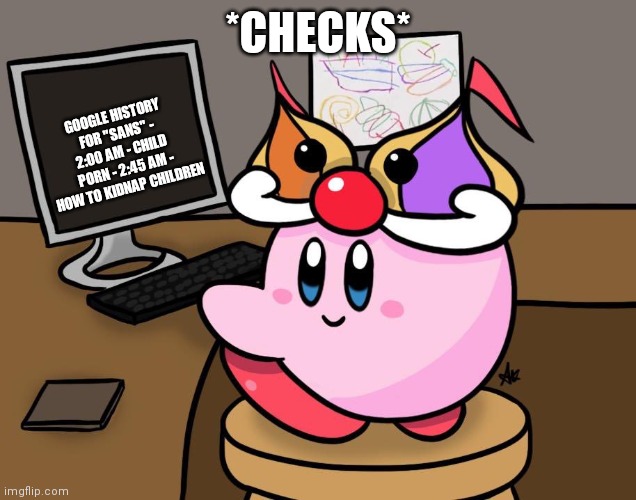 Kirby on a Computer | *CHECKS* GOOGLE HISTORY FOR "SANS" - 2:00 AM - CHILD PORN - 2:45 AM - HOW TO KIDNAP CHILDREN | image tagged in kirby on a computer | made w/ Imgflip meme maker