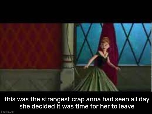 this was the strangest crap anna had seen all day
she decided it was time for her to leave | made w/ Imgflip meme maker