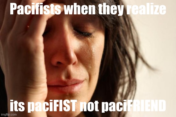 lmao the idiots that named it | Pacifists when they realize; its paciFIST not paciFRIEND | image tagged in memes,first world problems | made w/ Imgflip meme maker