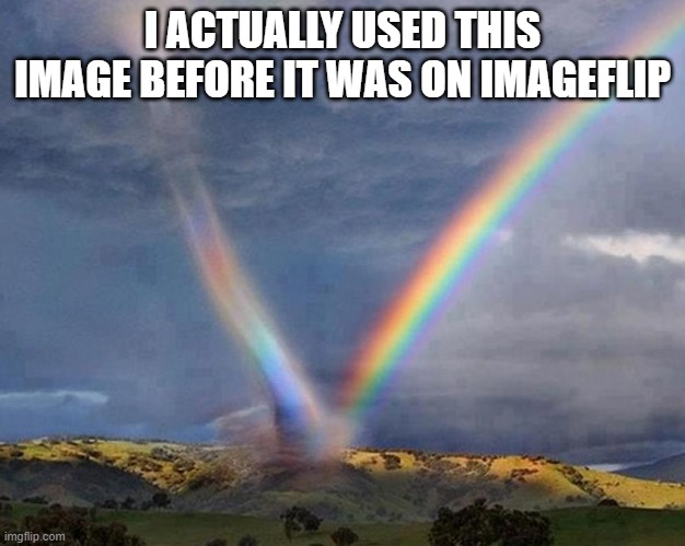 true | I ACTUALLY USED THIS IMAGE BEFORE IT WAS ON IMAGEFLIP | image tagged in kansas tornado vs rainbow | made w/ Imgflip meme maker