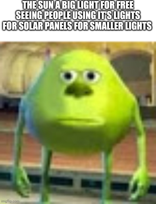 We used light for light |  THE SUN A BIG LIGHT FOR FREE SEEING PEOPLE USING IT'S LIGHTS FOR SOLAR PANELS FOR SMALLER LIGHTS | image tagged in sully wazowski,faith in humanity,funny memes,the sun,memes | made w/ Imgflip meme maker