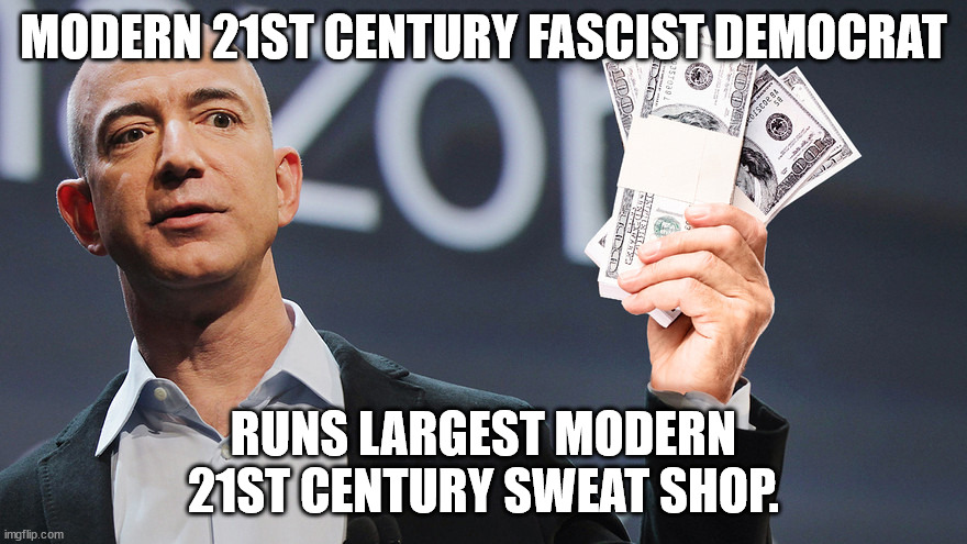 Did the richest Democrat in the country get rich because of greed?  Just asking for a friend. | MODERN 21ST CENTURY FASCIST DEMOCRAT; RUNS LARGEST MODERN 21ST CENTURY SWEAT SHOP. | image tagged in amazon's jeff bezos,the face of fascism,you will rent everything,and it will be delivered to you by amazon | made w/ Imgflip meme maker