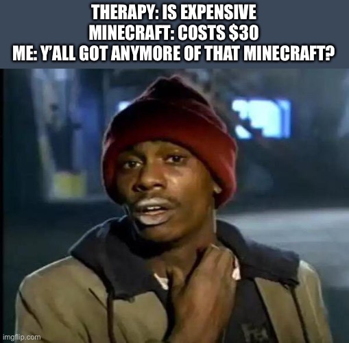 Works about the same | THERAPY: IS EXPENSIVE
MINECRAFT: COSTS $30
ME: Y’ALL GOT ANYMORE OF THAT MINECRAFT? | image tagged in memes,y'all got any more of that | made w/ Imgflip meme maker