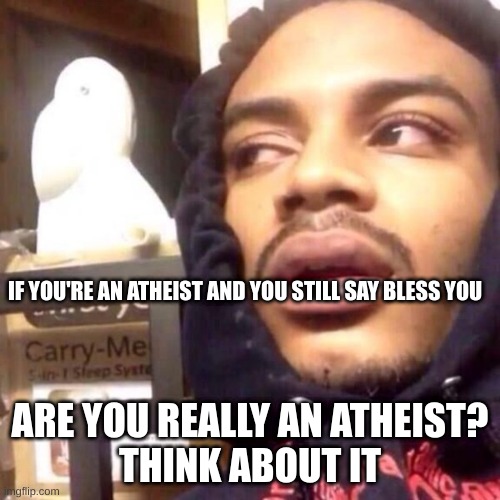why are you booing? | IF YOU'RE AN ATHEIST AND YOU STILL SAY BLESS YOU; ARE YOU REALLY AN ATHEIST?
THINK ABOUT IT | image tagged in coffee enema high thoughts | made w/ Imgflip meme maker