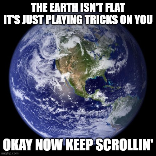 earth | THE EARTH ISN'T FLAT
IT'S JUST PLAYING TRICKS ON YOU; OKAY NOW KEEP SCROLLIN' | image tagged in earth | made w/ Imgflip meme maker