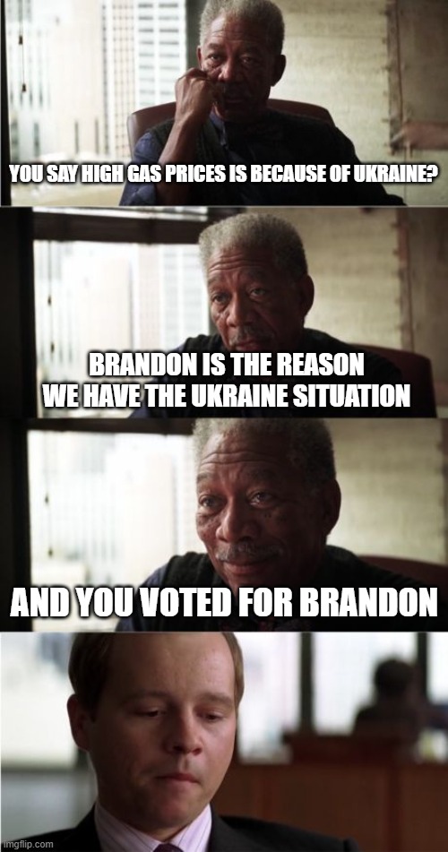 Morgan Freeman Good Luck |  YOU SAY HIGH GAS PRICES IS BECAUSE OF UKRAINE? BRANDON IS THE REASON WE HAVE THE UKRAINE SITUATION; AND YOU VOTED FOR BRANDON | image tagged in memes,morgan freeman good luck | made w/ Imgflip meme maker