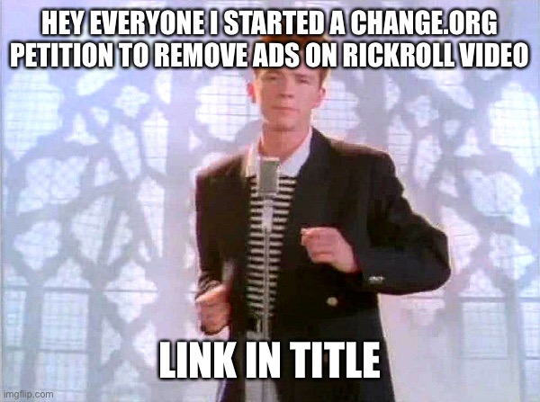 https://chng.it/4WN8rVyFgt |  HEY EVERYONE I STARTED A CHANGE.ORG PETITION TO REMOVE ADS ON RICKROLL VIDEO; LINK IN TITLE | image tagged in rickrolling,petition | made w/ Imgflip meme maker