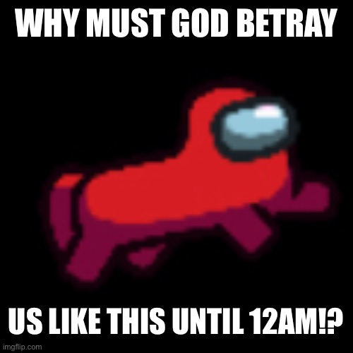 No seriousness, only fools | WHY MUST GOD BETRAY; US LIKE THIS UNTIL 12AM!? | image tagged in h a h a h a h a | made w/ Imgflip meme maker