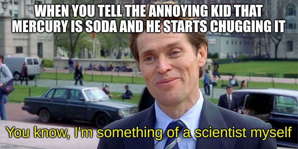 this is how nerds plot revenge | WHEN YOU TELL THE ANNOYING KID THAT MERCURY IS SODA AND HE STARTS CHUGGING IT; You know, I'm something of a scientist myself | image tagged in you know i'm something of a scientist myself,annoying,kid,soda,mercury | made w/ Imgflip meme maker