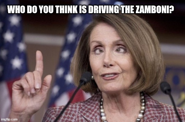 Nancy pelosi | WHO DO YOU THINK IS DRIVING THE ZAMBONI? | image tagged in nancy pelosi | made w/ Imgflip meme maker