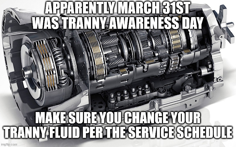 Make Sure You Change Your Tranny Fluid | APPARENTLY MARCH 31ST
WAS TRANNY AWARENESS DAY; MAKE SURE YOU CHANGE YOUR TRANNY FLUID PER THE SERVICE SCHEDULE | image tagged in mercedes amg transmission | made w/ Imgflip meme maker