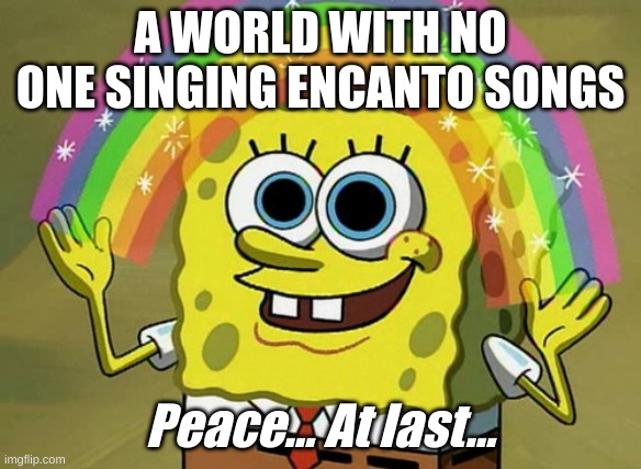 Wouldn't it be nice? | A WORLD WITH NO ONE SINGING ENCANTO SONGS; Peace... At last... | image tagged in memes,imagination spongebob | made w/ Imgflip meme maker