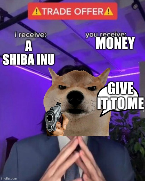 i receive you receive | MONEY; A SHIBA INU; GIVE IT TO ME | image tagged in i receive you receive | made w/ Imgflip meme maker