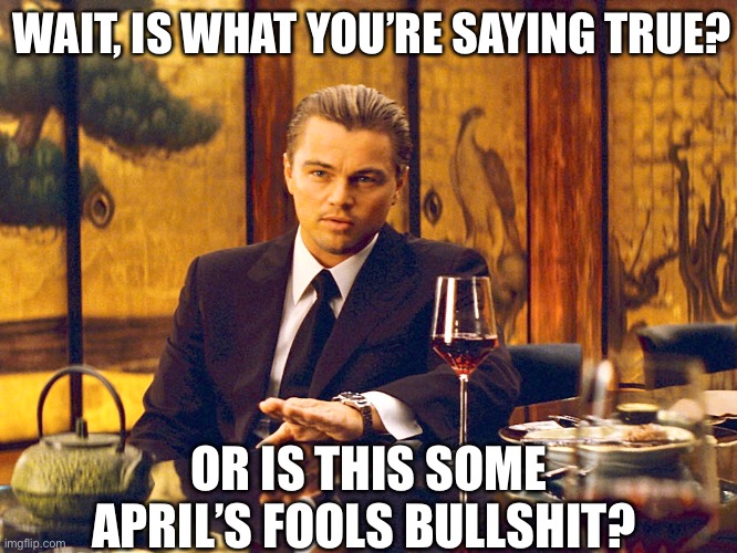  WAIT, IS WHAT YOU’RE SAYING TRUE? OR IS THIS SOME APRIL’S FOOLS BULLSHIT? | image tagged in april fools day,april fools,leonardo dicaprio,april fool's day,joke,jokes | made w/ Imgflip meme maker