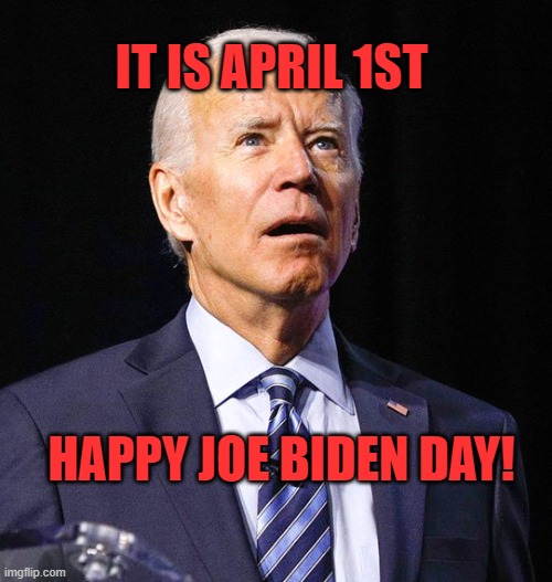 Happy day to the ultimate fool, and the fools that voted for him! | IT IS APRIL 1ST; HAPPY JOE BIDEN DAY! | image tagged in joe biden,fool,april fools | made w/ Imgflip meme maker