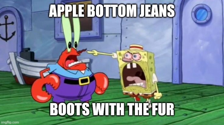 Spongebob yells at Mr. Krabs | APPLE BOTTOM JEANS; BOOTS WITH THE FUR | image tagged in spongebob yells at mr krabs | made w/ Imgflip meme maker
