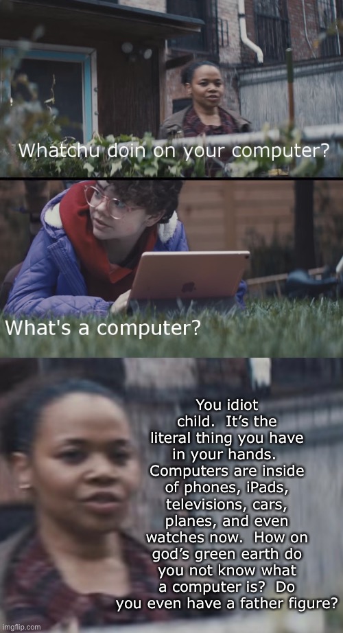 Remember this stupid Apple commercial? | You idiot child.  It’s the literal thing you have in your hands.  Computers are inside of phones, iPads, televisions, cars, planes, and even watches now.  How on god’s green earth do you not know what a computer is?  Do you even have a father figure? | made w/ Imgflip meme maker