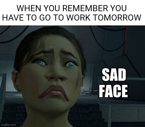 Pain |  WHEN YOU REMEMBER YOU HAVE TO GO TO WORK TOMORROW | image tagged in sad chell,portal,valve,work,work sucks | made w/ Imgflip meme maker