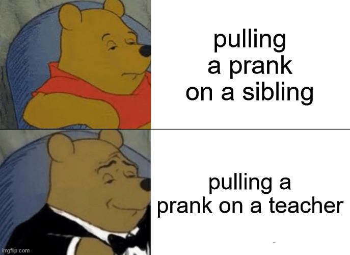 april fools day | pulling a prank on a sibling; pulling a prank on a teacher | image tagged in memes,tuxedo winnie the pooh,prank | made w/ Imgflip meme maker