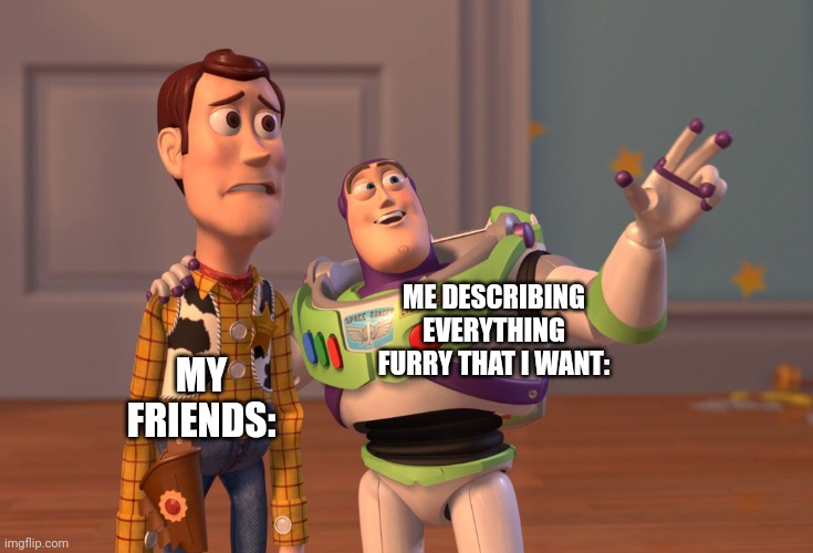 X, X Everywhere | ME DESCRIBING EVERYTHING FURRY THAT I WANT:; MY FRIENDS: | image tagged in memes,x x everywhere | made w/ Imgflip meme maker