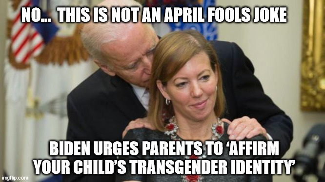 You would think Joe had more important issues to be concerned with... | NO...  THIS IS NOT AN APRIL FOOLS JOKE; BIDEN URGES PARENTS TO ‘AFFIRM YOUR CHILD’S TRANSGENDER IDENTITY’ | image tagged in creepy joe biden | made w/ Imgflip meme maker