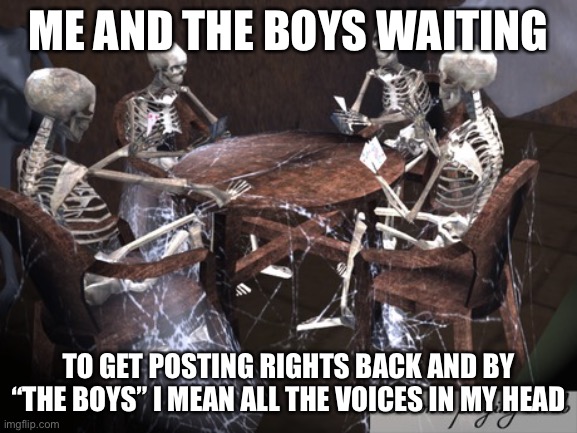 Dead Squad | ME AND THE BOYS WAITING TO GET POSTING RIGHTS BACK AND BY “THE BOYS” I MEAN ALL THE VOICES IN MY HEAD | image tagged in dead squad | made w/ Imgflip meme maker