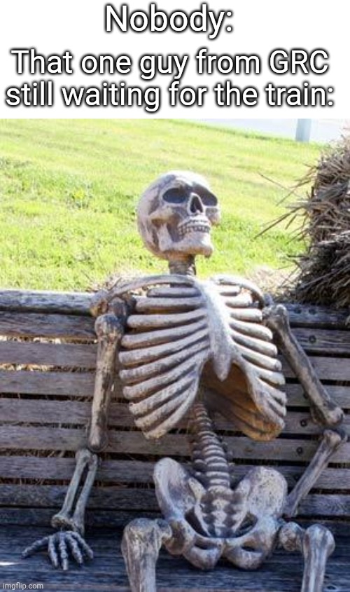 Waiting Skeleton Meme | Nobody:; That one guy from GRC still waiting for the train: | image tagged in memes,waiting skeleton | made w/ Imgflip meme maker