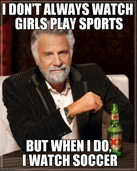 Dos Equis Dude | I DON'T ALWAYS WATCH GIRLS PLAY SPORTS BUT WHEN I DO, I WATCH SOCCER | image tagged in memes,the most interesting man in the world,funny,soccer,sports,dos equis | made w/ Imgflip meme maker