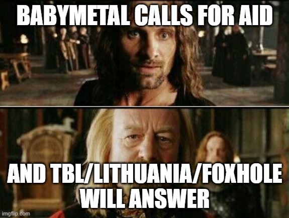 gondor calls for aid | BABYMETAL CALLS FOR AID; AND TBL/LITHUANIA/FOXHOLE WILL ANSWER | image tagged in gondor calls for aid | made w/ Imgflip meme maker