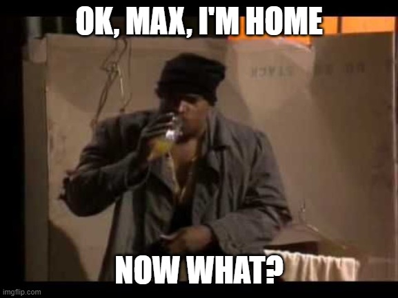 OK, MAX, I'M HOME NOW WHAT? | made w/ Imgflip meme maker